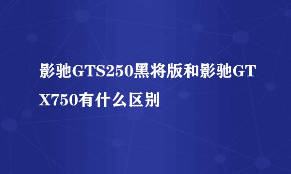 影驰GTS250黑将版和影驰GTX750有什么区别
