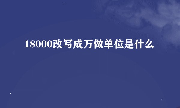 18000改写成万做单位是什么