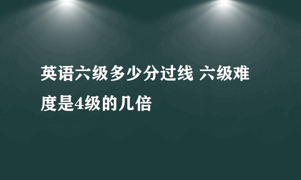英语六级多少分过线 六级难度是4级的几倍