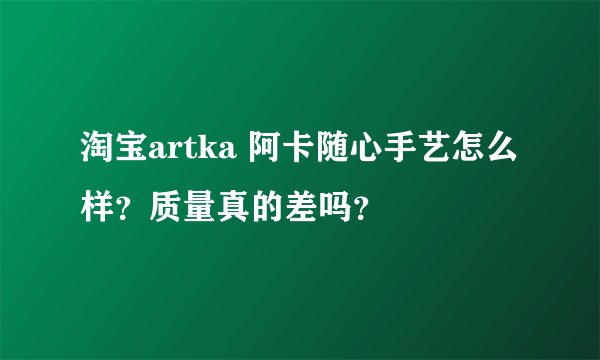 淘宝artka 阿卡随心手艺怎么样？质量真的差吗？