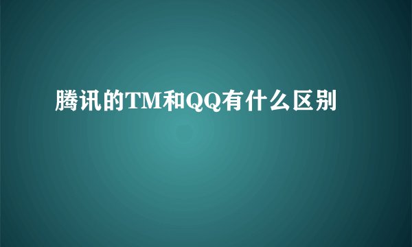 腾讯的TM和QQ有什么区别