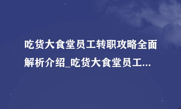吃货大食堂员工转职攻略全面解析介绍_吃货大食堂员工转职攻略全面解析是什么