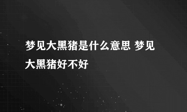 梦见大黑猪是什么意思 梦见大黑猪好不好