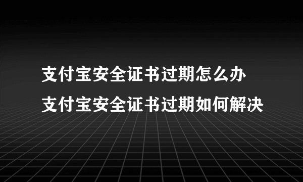 支付宝安全证书过期怎么办 支付宝安全证书过期如何解决