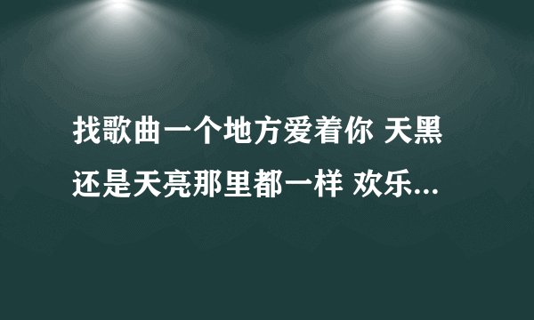 找歌曲一个地方爱着你 天黑还是天亮那里都一样 欢乐和悲伤不用讲 。。。。这