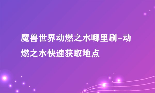 魔兽世界动燃之水哪里刷-动燃之水快速获取地点