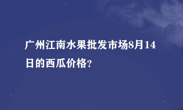 广州江南水果批发市场8月14日的西瓜价格？