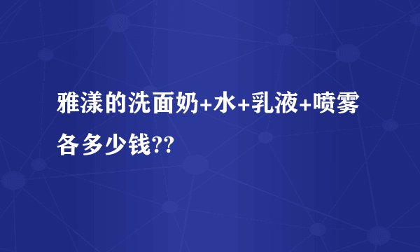 雅漾的洗面奶+水+乳液+喷雾各多少钱??