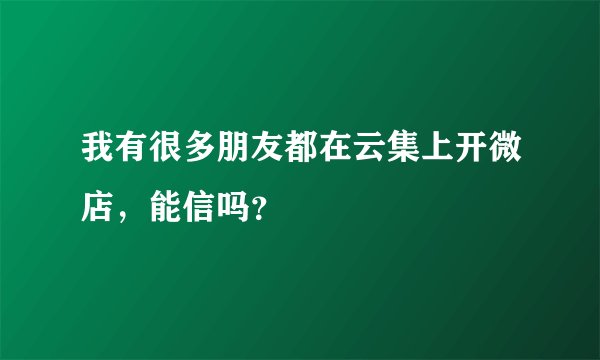 我有很多朋友都在云集上开微店，能信吗？