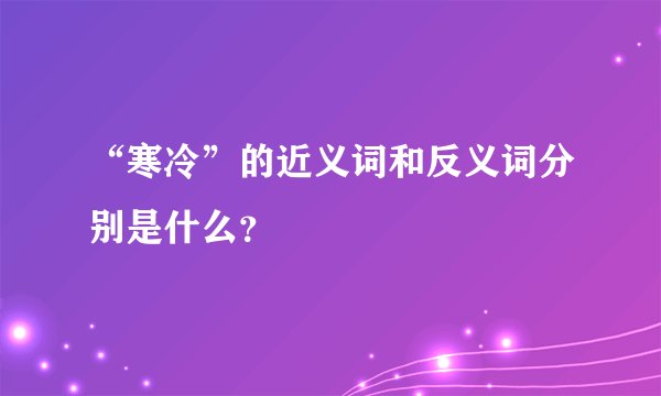 “寒冷”的近义词和反义词分别是什么？