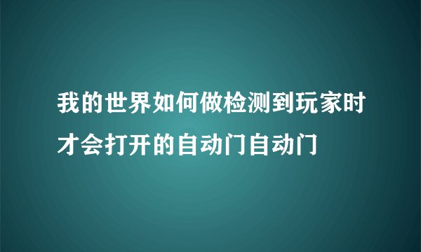 我的世界如何做检测到玩家时才会打开的自动门自动门