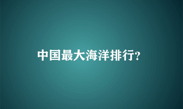 中国最大海洋排行？