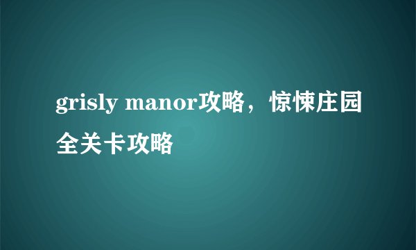grisly manor攻略，惊悚庄园全关卡攻略