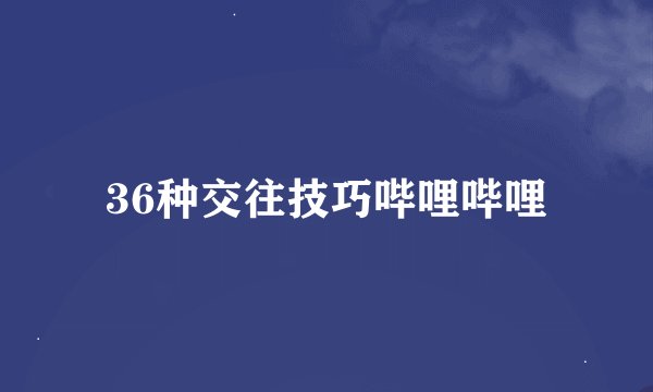 36种交往技巧哔哩哔哩