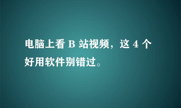 电脑上看 B 站视频，这 4 个好用软件别错过。