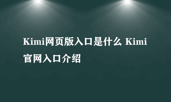 Kimi网页版入口是什么 Kimi官网入口介绍