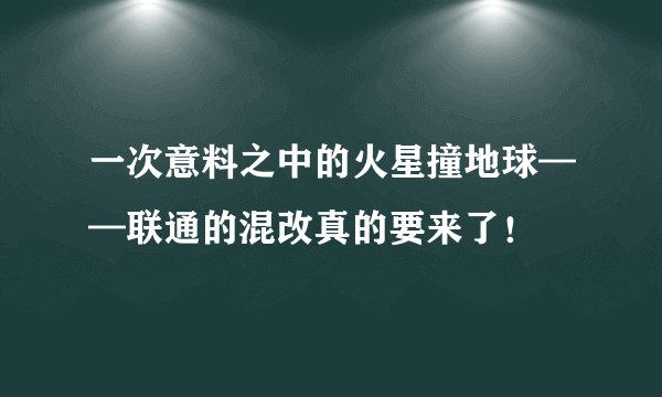 一次意料之中的火星撞地球——联通的混改真的要来了！