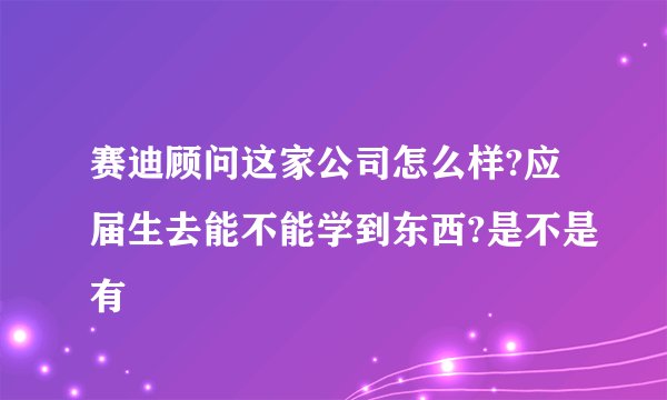 赛迪顾问这家公司怎么样?应届生去能不能学到东西?是不是有
