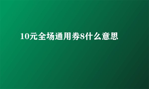 10元全场通用券8什么意思