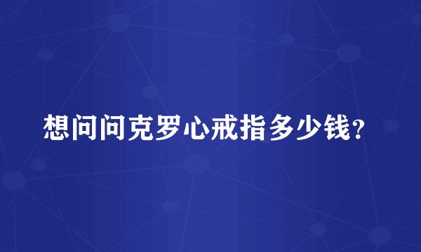 想问问克罗心戒指多少钱？