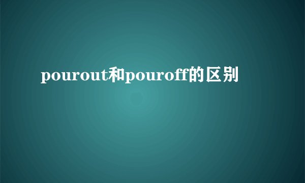 pourout和pouroff的区别