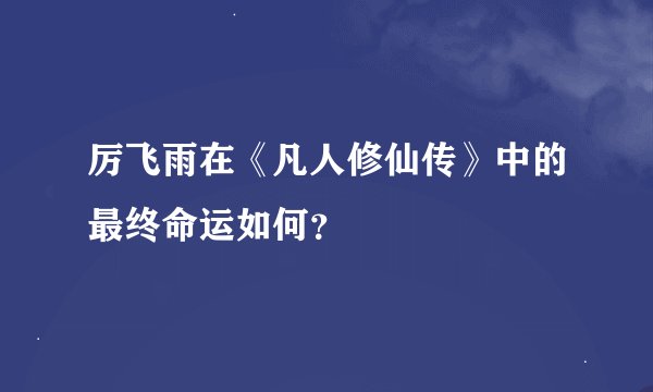 厉飞雨在《凡人修仙传》中的最终命运如何？