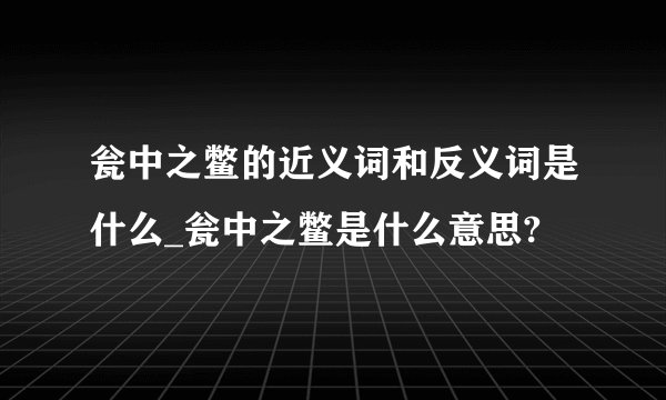 瓮中之鳖的近义词和反义词是什么_瓮中之鳖是什么意思?
