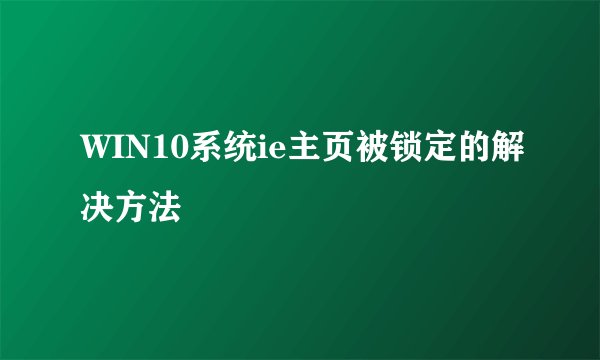 WIN10系统ie主页被锁定的解决方法