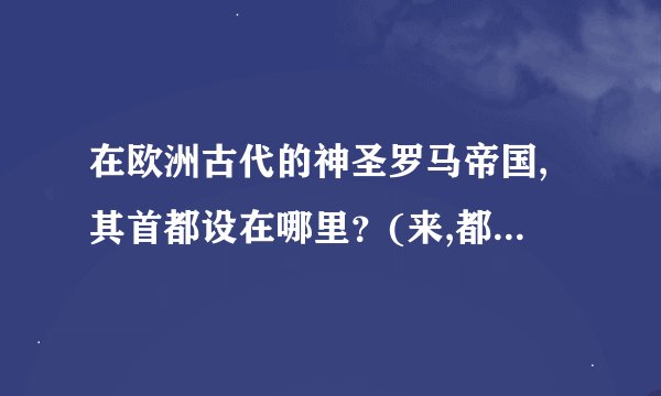 在欧洲古代的神圣罗马帝国,其首都设在哪里？(来,都来回答!每人都有...