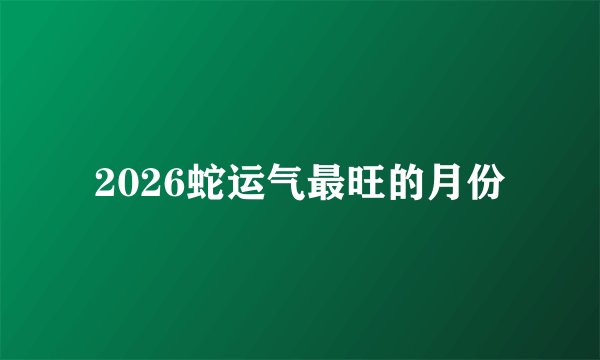 2026蛇运气最旺的月份