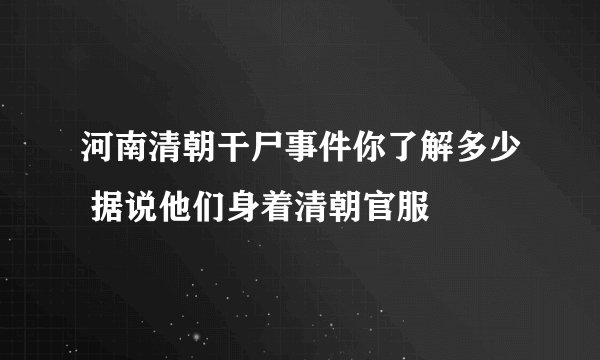 河南清朝干尸事件你了解多少 据说他们身着清朝官服