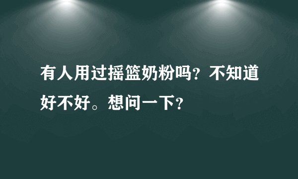 有人用过摇篮奶粉吗？不知道好不好。想问一下？