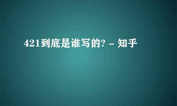 421到底是谁写的? - 知乎