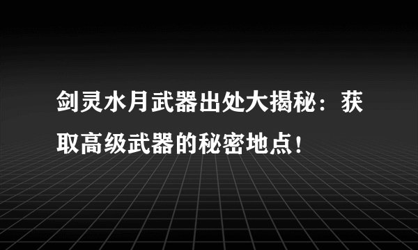 剑灵水月武器出处大揭秘：获取高级武器的秘密地点！