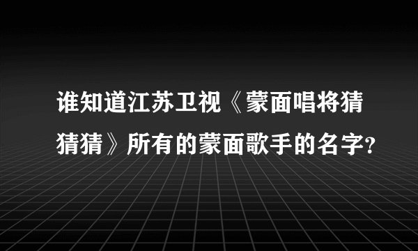 谁知道江苏卫视《蒙面唱将猜猜猜》所有的蒙面歌手的名字？