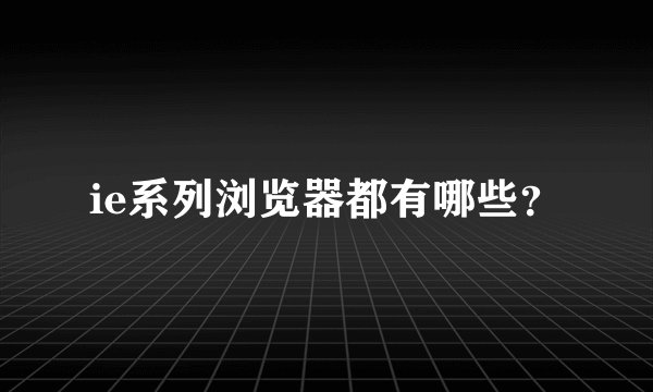 ie系列浏览器都有哪些？