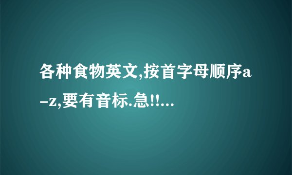 各种食物英文,按首字母顺序a-z,要有音标.急!!!!!!!!