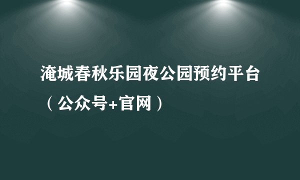 淹城春秋乐园夜公园预约平台（公众号+官网）