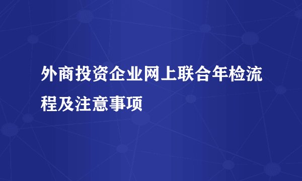 外商投资企业网上联合年检流程及注意事项