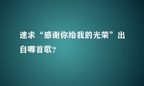 速求“感谢你给我的光荣”出自哪首歌？