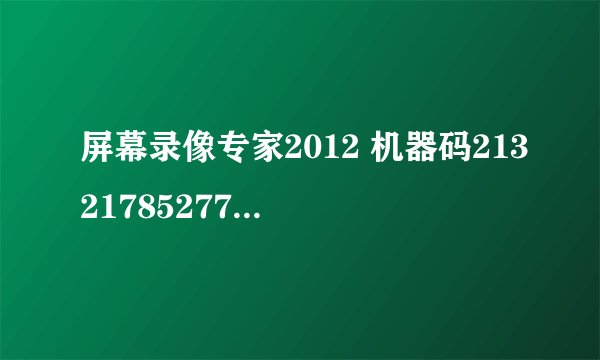 屏幕录像专家2012 机器码213217852777882273219081568252求用户名注册码