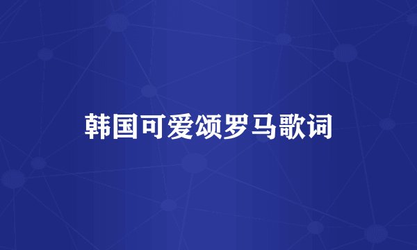 韩国可爱颂罗马歌词
