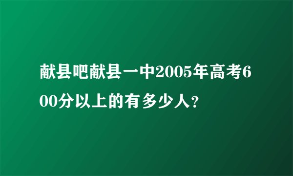 献县吧献县一中2005年高考600分以上的有多少人？