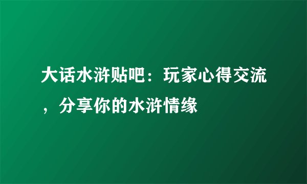 大话水浒贴吧：玩家心得交流，分享你的水浒情缘