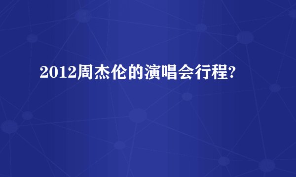 2012周杰伦的演唱会行程?