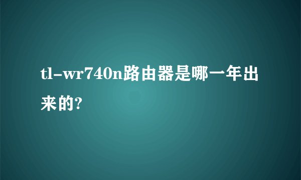 tl-wr740n路由器是哪一年出来的?