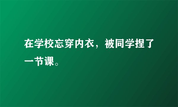 在学校忘穿内衣，被同学捏了一节课。