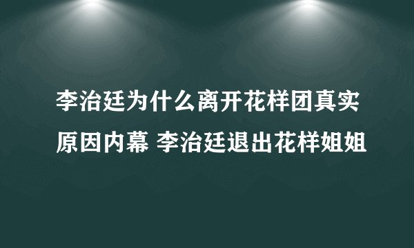 李治廷为什么离开花样团真实原因内幕 李治廷退出花样姐姐
