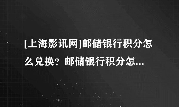 [上海影讯网]邮储银行积分怎么兑换？邮储银行积分怎么兑换礼品