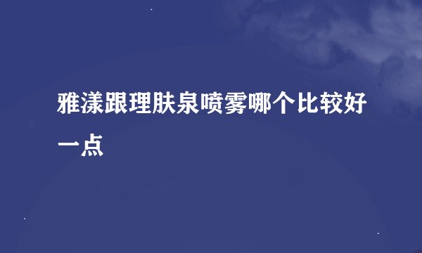 雅漾跟理肤泉喷雾哪个比较好一点